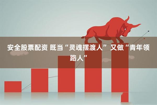安全股票配資 既當“靈魂擺渡人” 又做“青年領路人”